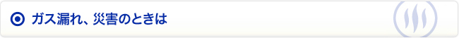 ガス漏れ、災害のときは