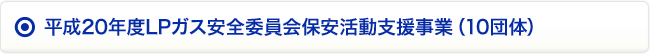 平成20年度LPガス安全委員会保安活動支援事業（10団体）