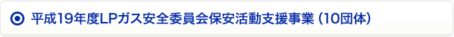 平成19年度LPガス安全委員会保安活動支援事業(10団体)