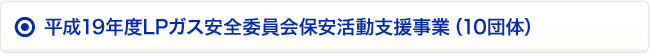 平成19年度LPガス安全委員会保安活動支援事業（10団体）