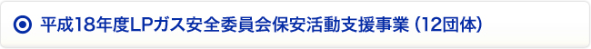 平成18年度LPガス安全委員会保安活動支援事業（12団体）