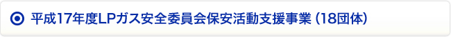 平成17年度LPガス安全委員会保安活動支援事業（18団体）