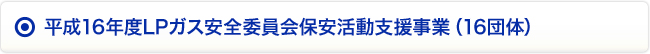 平成16年度LPガス安全委員会保安活動支援事業（16団体）