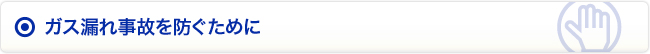 ガス漏れ事故を防ぐために